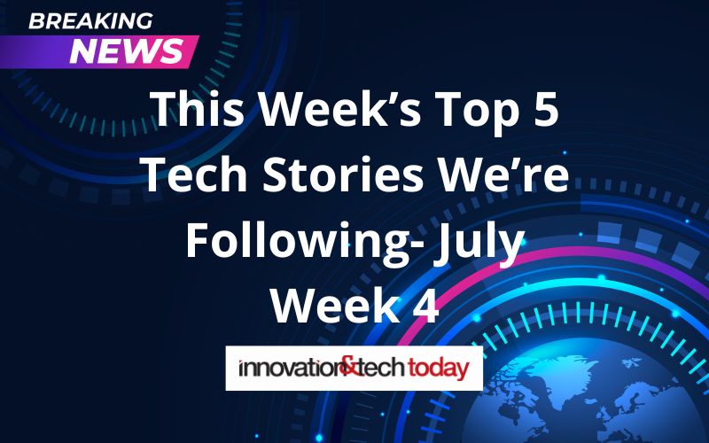 This Week’s Top 5 Tech Stories We’re Following- July Week 4